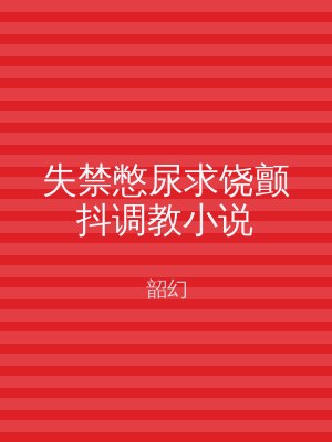 失禁憋尿求饶颤抖调教小说