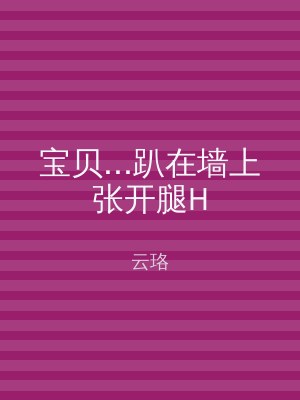 宝贝...趴在墙上张开腿H