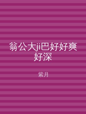 翁公大ji巴好好爽好深