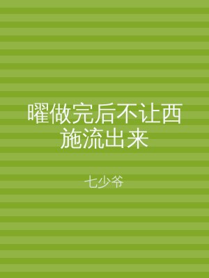曜做完后不让西施流出来