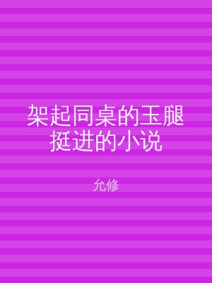 架起同桌的玉腿挺进的小说