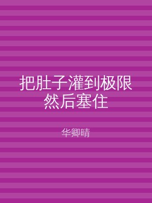把肚子灌到极限然后塞住