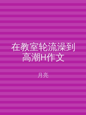 在教室轮流澡到高潮H作文