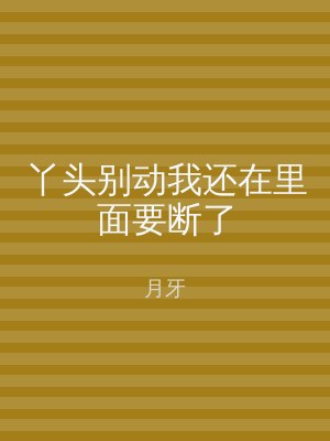 丫头别动我还在里面要断了