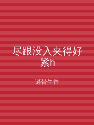 尽跟没入夹得好紧h
