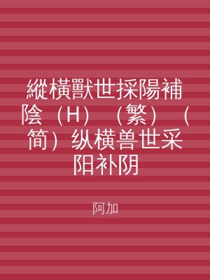 縱橫獸世採陽補陰（H）（繁）（简）纵横兽世采阳补阴