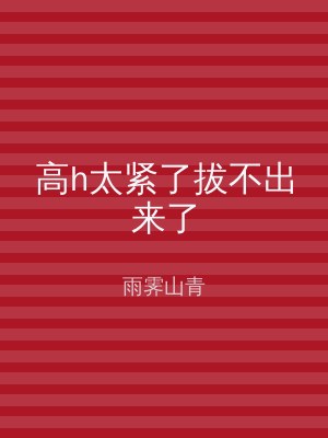 高h太紧了拔不出来了