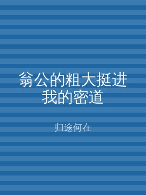 翁公的粗大挺进我的密道