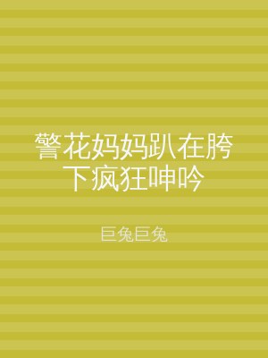 警花妈妈趴在胯下疯狂呻吟