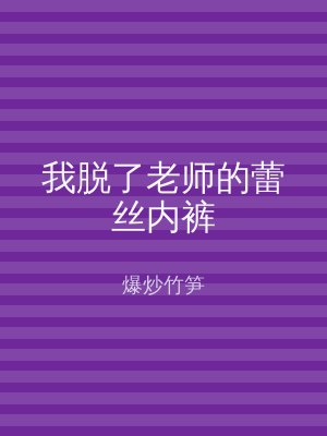 我脱了老师的蕾丝内裤