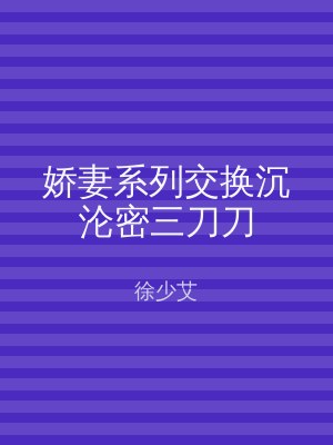 娇妻系列交换沉沦密三刀刀