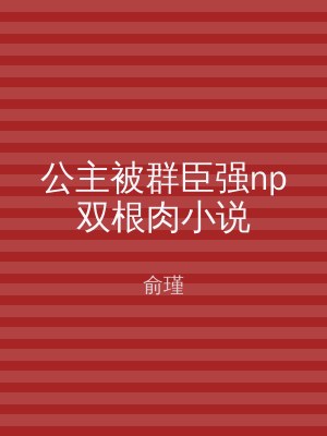 公主被群臣强np双根肉小说