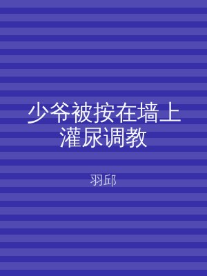 少爷被按在墙上灌尿调教