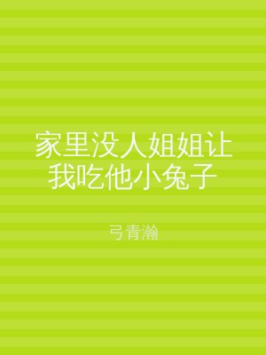 家里没人姐姐让我吃他小兔子