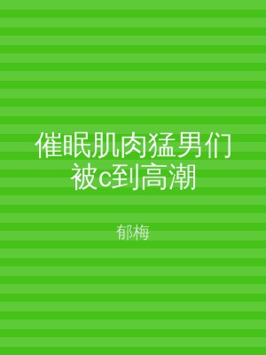 催眠肌肉猛男们被c到高潮