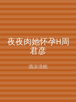 夜夜肉她怀孕H周君彦