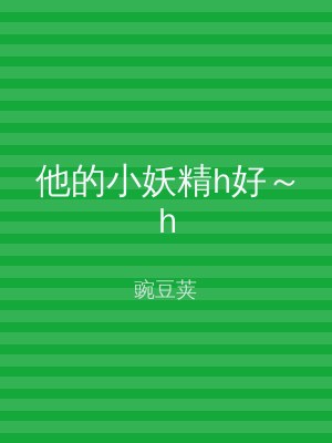 他的小妖精h好～h