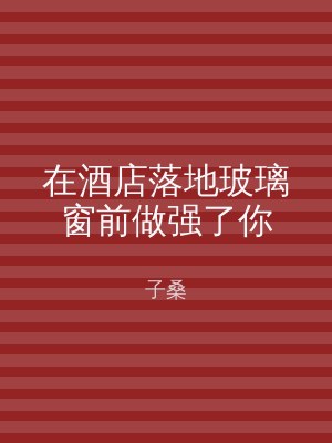 在酒店落地玻璃窗前做强了你