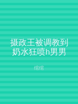 摄政王被调教到奶水狂喷h男男
