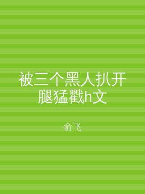 被三个黑人扒开腿猛戳h文