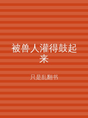 被兽人灌得鼓起来