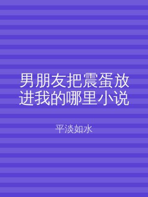 男朋友把震蛋放进我的哪里小说