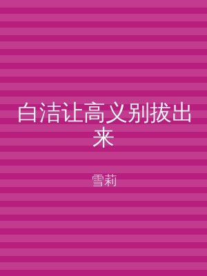 白洁让高义别拔出来