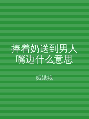 捧着奶送到男人嘴边什么意思