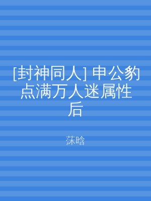 [封神同人] 申公豹点满万人迷属性后