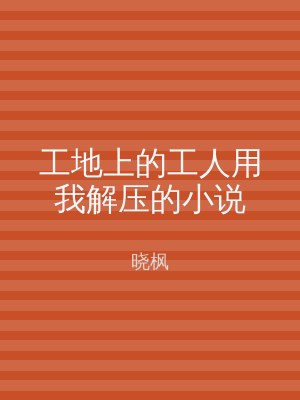 工地上的工人用我解压的小说