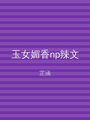 玉女媚香np辣文