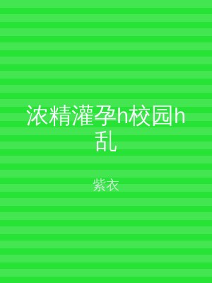 浓精灌孕h校园h乱