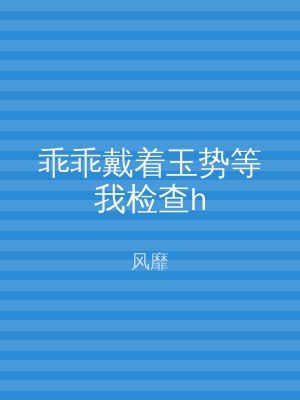 乖乖戴着玉势等我检查h