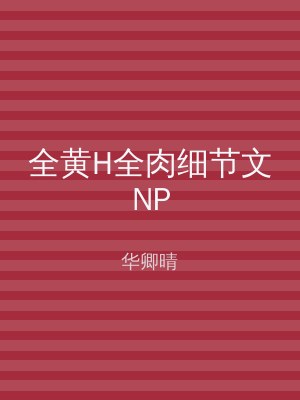 全黄H全肉细节文NP
