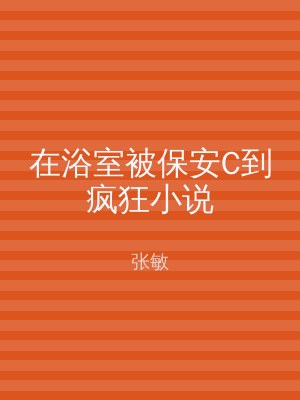 在浴室被保安C到疯狂小说