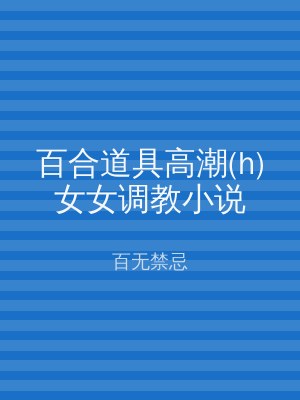 百合道具高潮(h)女女调教小说
