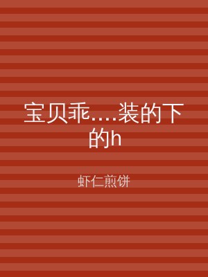 宝贝乖....装的下的h