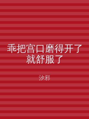 乖把宫口磨得开了就舒服了