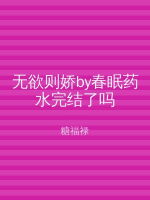 无欲则娇by春眠药水完结了吗