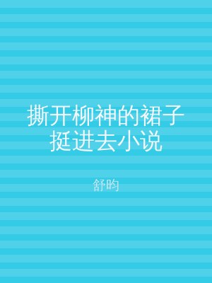 撕开柳神的裙子挺进去小说