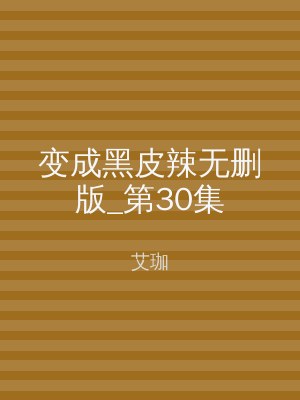 变成黑皮辣无删版_第30集