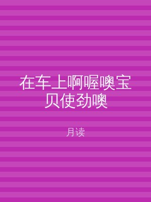 在车上啊喔噢宝贝使劲噢