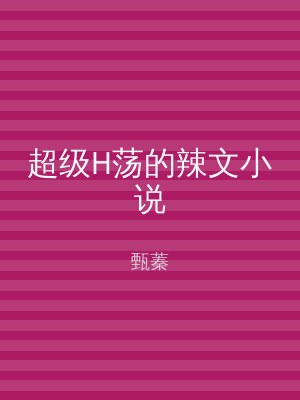 超级H荡的辣文小说