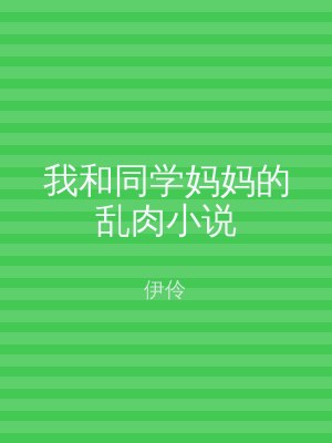 我和同学妈妈的乱肉小说