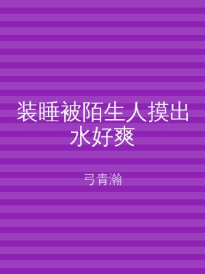 装睡被陌生人摸出水好爽