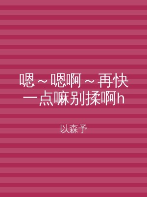 嗯～嗯啊～再快一点嘛别揉啊h