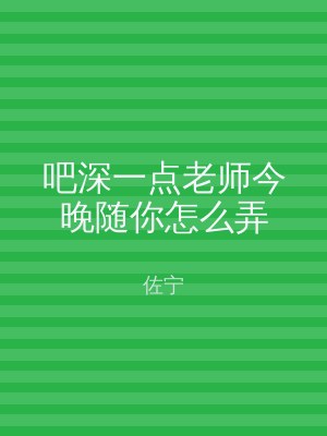 吧深一点老师今晚随你怎么弄