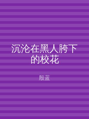 沉沦在黑人胯下的校花