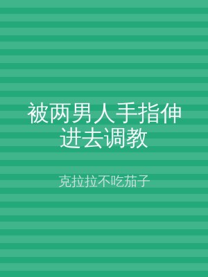 被两男人手指伸进去调教