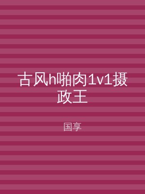 古风h啪肉1v1摄政王